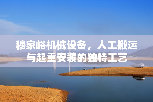 穆家峪机械设备，人工搬运与起重安装的独特工艺