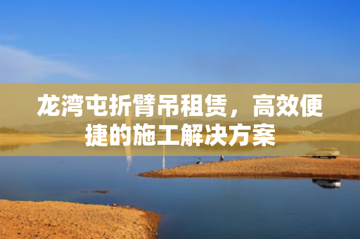 龙湾屯折臂吊租赁，高效便捷的施工解决方案
