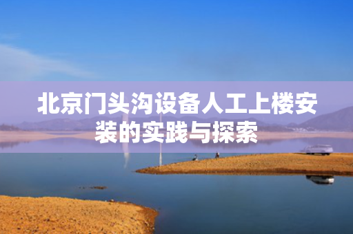 北京门头沟设备人工上楼安装的实践与探索