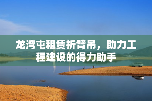 龙湾屯租赁折臂吊，助力工程建设的得力助手