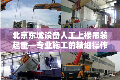 北京东城设备人工上楼吊装起重—专业施工的精细操作