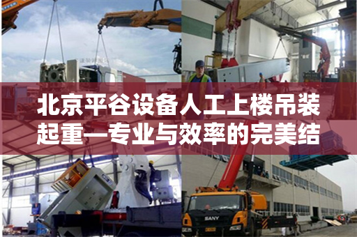 北京平谷设备人工上楼吊装起重—专业与效率的完美结合