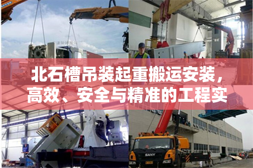 北石槽吊装起重搬运安装,高效、安全与精准的工程实践 北石槽吊装起重搬运安装,高效、安全与精准的工程实践