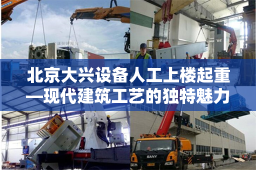 北京大兴设备人工上楼起重—现代建筑工艺的独特魅力