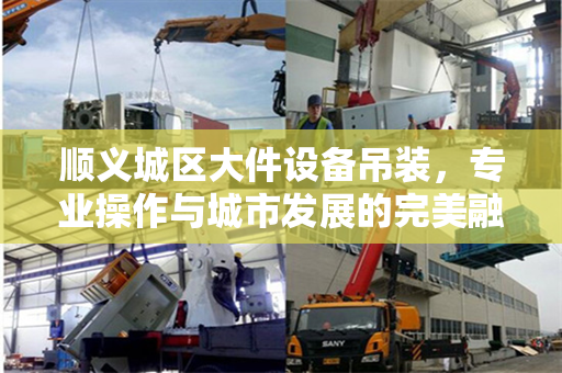 顺义城区大件设备吊装，专业操作与城市发展的完美融合