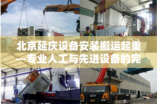 北京延庆设备安装搬运起重—专业人工与先进设备的完美结合