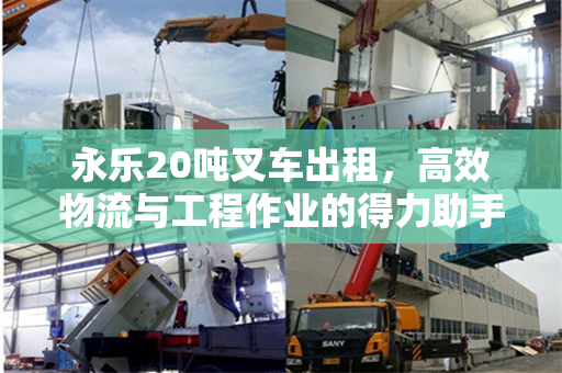 永乐20吨叉车出租，高效物流与工程作业的得力助手