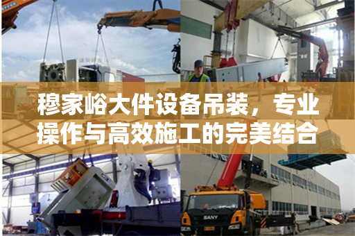 穆家峪大件设备吊装，专业操作与高效施工的完美结合