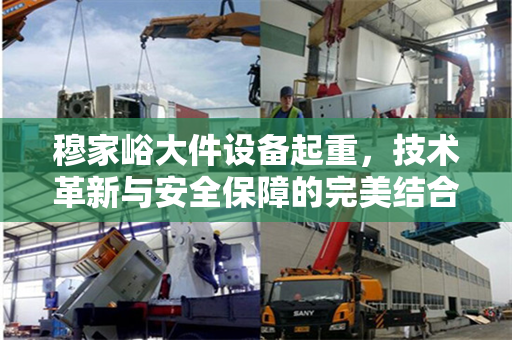 穆家峪大件设备起重，技术革新与安全保障的完美结合