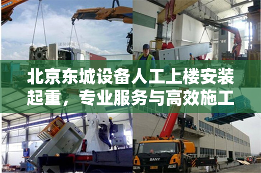 北京东城设备人工上楼安装起重，专业服务与高效施工的完美结合