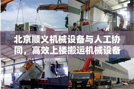 北京顺义机械设备与人工协同，高效上楼搬运机械设备