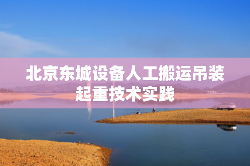 北京东城设备人工搬运吊装起重技术实践
