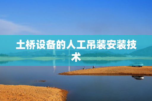土桥设备的人工吊装安装技术