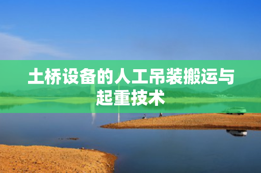土桥设备的人工吊装搬运与起重技术