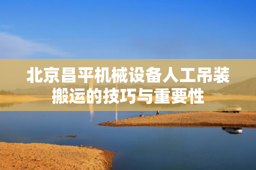 北京昌平机械设备人工吊装搬运的技巧与重要性