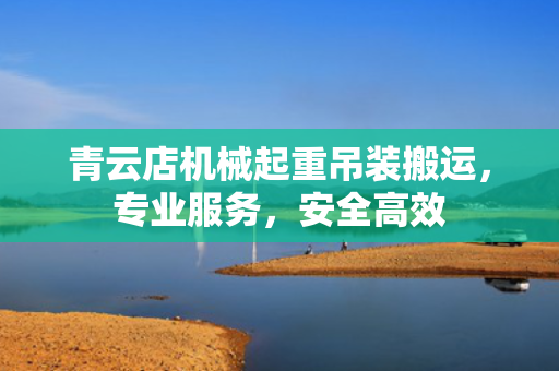 青云店机械起重吊装搬运，专业服务，安全高效