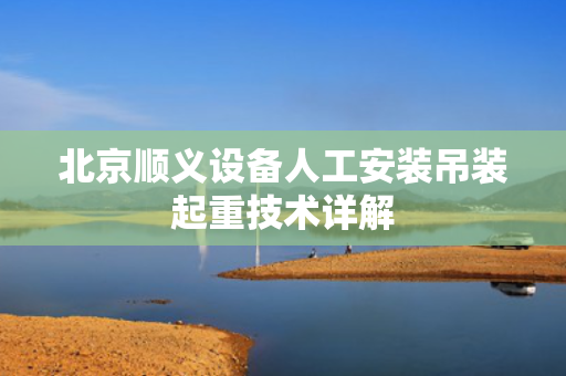 北京顺义设备人工安装吊装起重技术详解