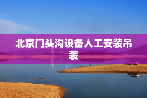 北京门头沟设备人工安装吊装
