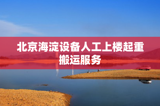 北京海淀设备人工上楼起重搬运服务