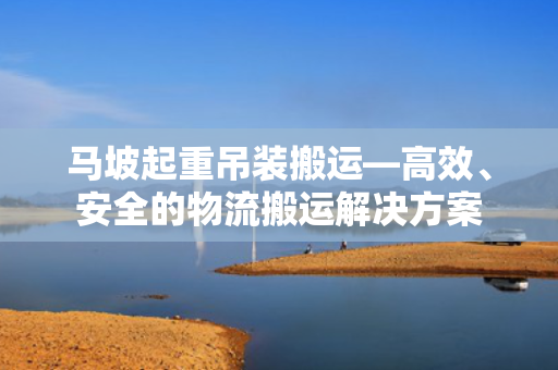 马坡起重吊装搬运—高效、安全的物流搬运解决方案