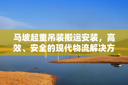 马坡起重吊装搬运安装，高效、安全的现代物流解决方案
