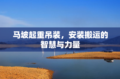 马坡起重吊装，安装搬运的智慧与力量