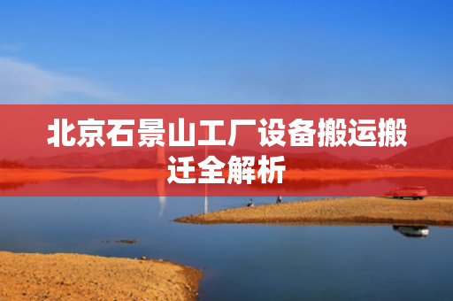 北京石景山工厂设备搬运搬迁全解析