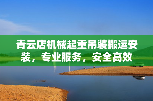 青云店机械起重吊装搬运安装，专业服务，安全高效