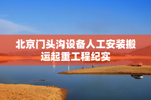 北京门头沟设备人工安装搬运起重工程纪实