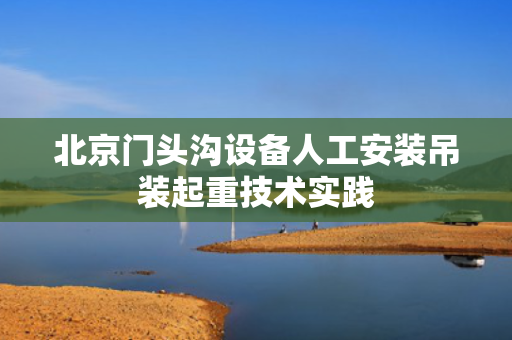 北京门头沟设备人工安装吊装起重技术实践