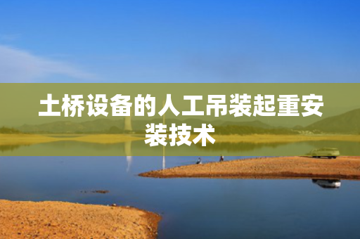 土桥设备的人工吊装起重安装技术
