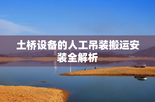 土桥设备的人工吊装搬运安装全解析