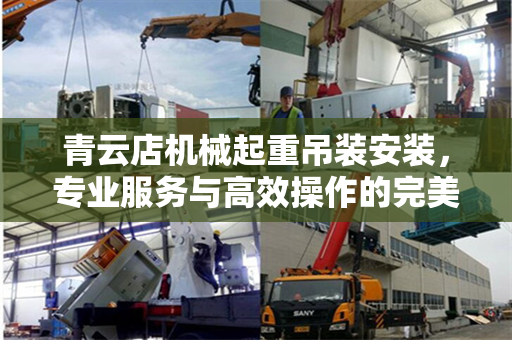 青云店机械起重吊装安装，专业服务与高效操作的完美结合