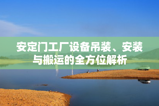 安定门工厂设备吊装、安装与搬运的全方位解析