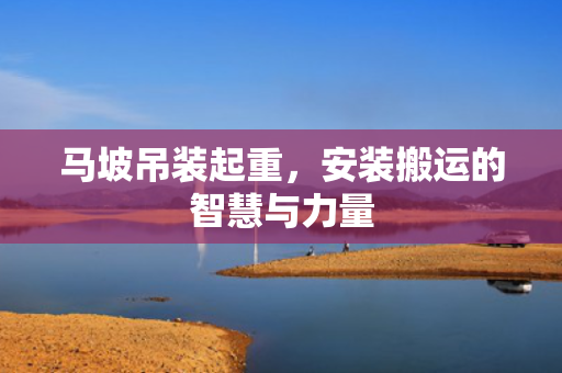 马坡吊装起重，安装搬运的智慧与力量