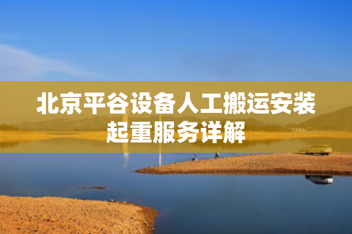 北京平谷设备人工搬运安装起重服务详解