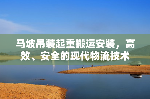 马坡吊装起重搬运安装，高效、安全的现代物流技术