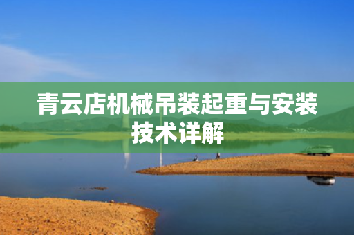 青云店机械吊装起重与安装技术详解