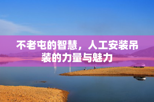 不老屯的智慧，人工安装吊装的力量与魅力