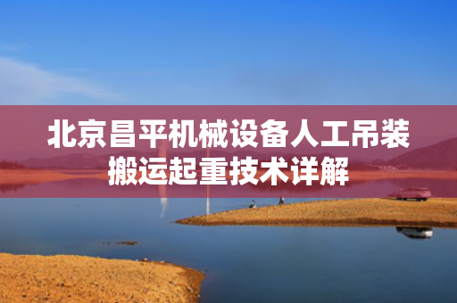 北京昌平机械设备人工吊装搬运起重技术详解