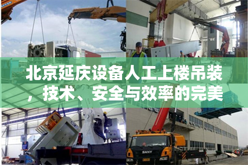 北京延庆设备人工上楼吊装，技术、安全与效率的完美结合