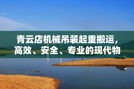 青云店机械吊装起重搬运，高效、安全、专业的现代物流解决方案