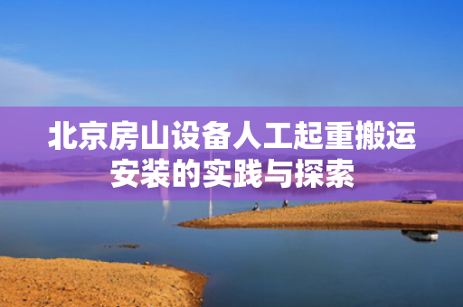 北京房山设备人工起重搬运安装的实践与探索