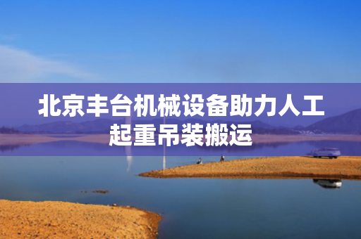 北京丰台机械设备助力人工起重吊装搬运