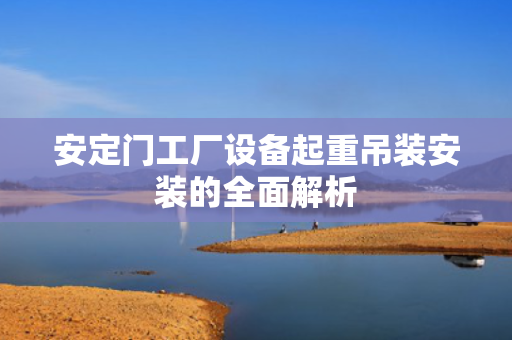 安定门工厂设备起重吊装安装的全面解析