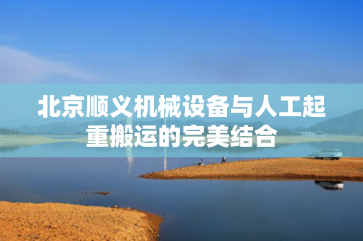 北京顺义机械设备与人工起重搬运的完美结合