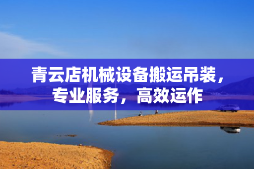 青云店机械设备搬运吊装，专业服务，高效运作