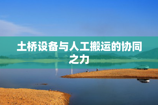 土桥设备与人工搬运的协同之力