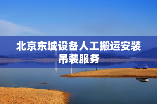 北京东城设备人工搬运安装吊装服务