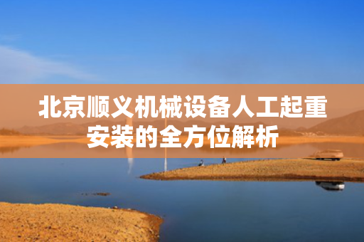 北京顺义机械设备人工起重安装的全方位解析